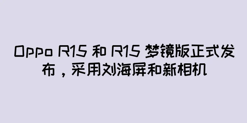 Oppo R15 和 R15 梦镜版正式发布，采用刘海屏和新相机