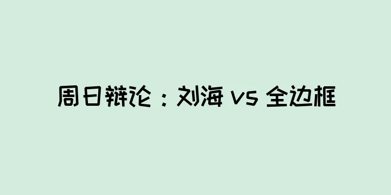 周日辩论：刘海 vs 全边框