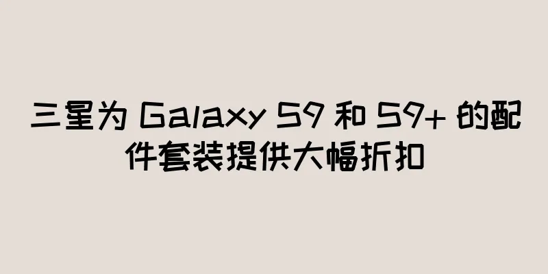 三星为 Galaxy S9 和 S9+ 的配件套装提供大幅折扣