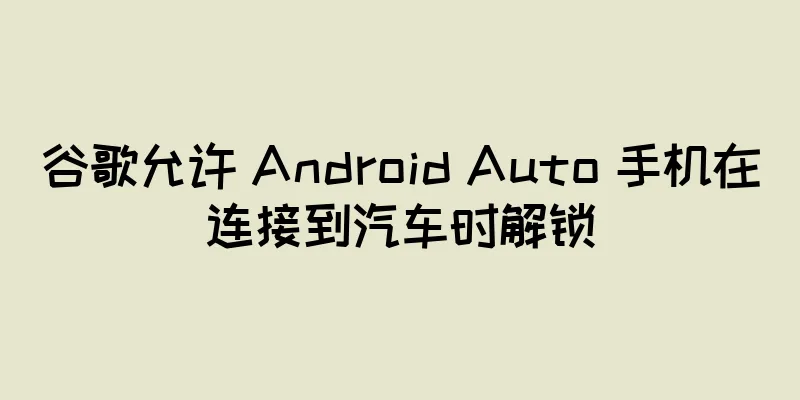 谷歌允许 Android Auto 手机在连接到汽车时解锁