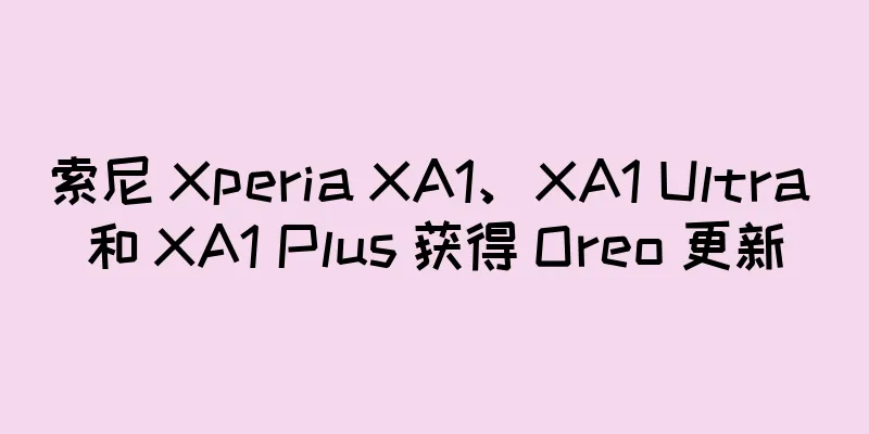 索尼 Xperia XA1、XA1 Ultra 和 XA1 Plus 获得 Oreo 更新