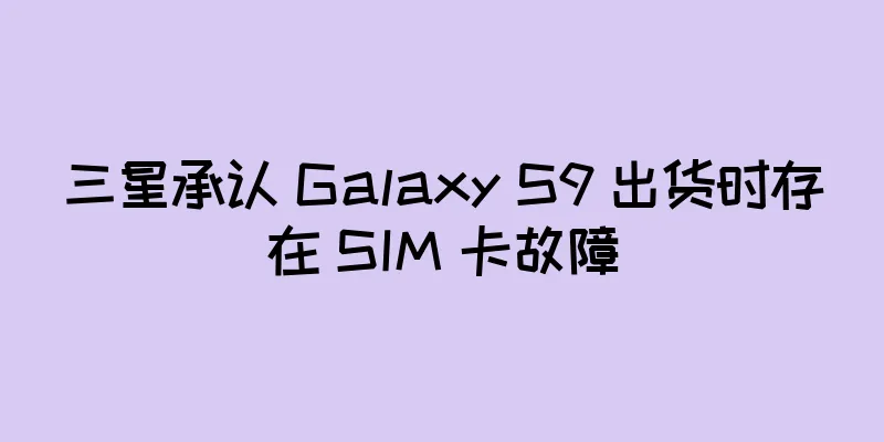 三星承认 Galaxy S9 出货时存在 SIM 卡故障