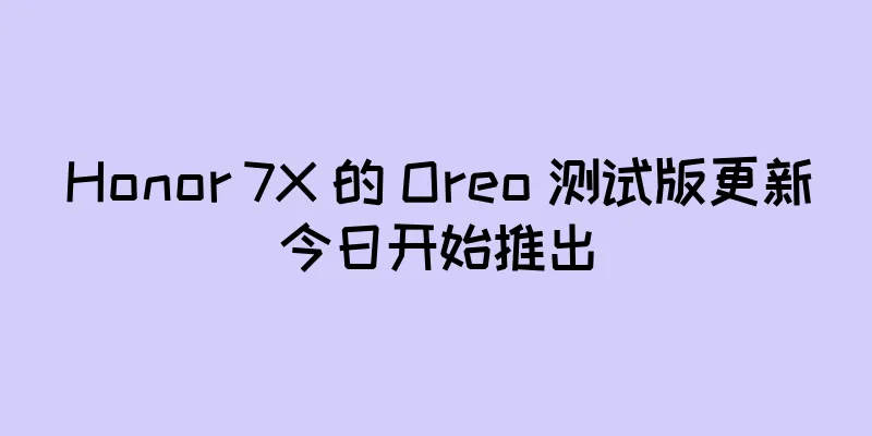 Honor 7X 的 Oreo 测试版更新今日开始推出