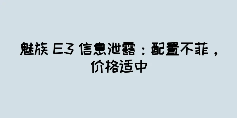 魅族 E3 信息泄露：配置不菲，价格适中