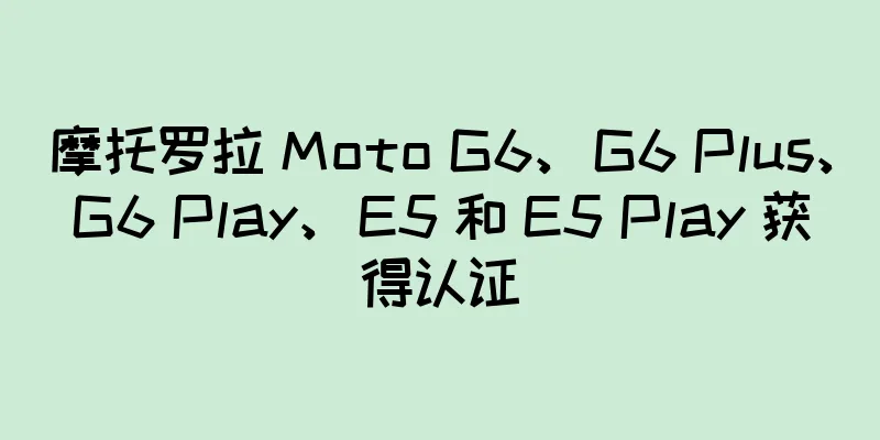 摩托罗拉 Moto G6、G6 Plus、G6 Play、E5 和 E5 Play 获得认证