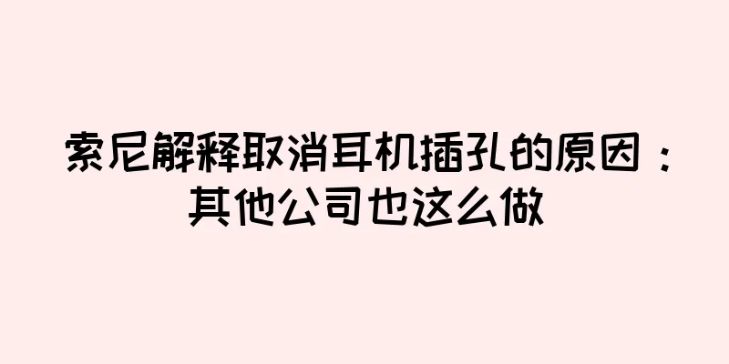 索尼解释取消耳机插孔的原因：其他公司也这么做