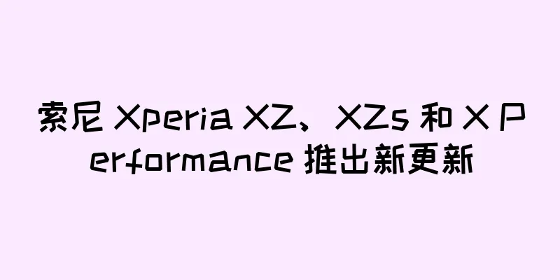 索尼 Xperia XZ、XZs 和 X Performance 推出新更新