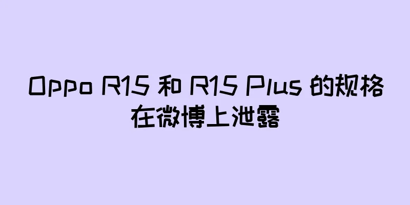 Oppo R15 和 R15 Plus 的规格在微博上泄露
