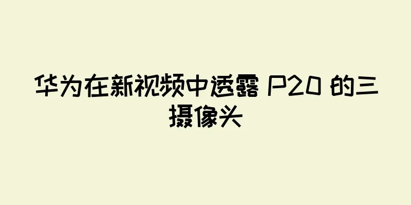 华为在新视频中透露 P20 的三摄像头