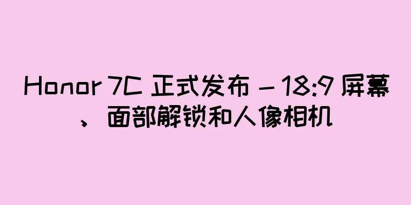 Honor 7C 正式发布 - 18:9 屏幕、面部解锁和人像相机