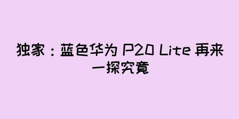 独家：蓝色华为 P20 Lite 再来一探究竟
