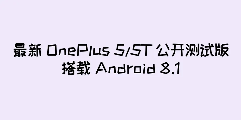 最新 OnePlus 5/5T 公开测试版搭载 Android 8.1