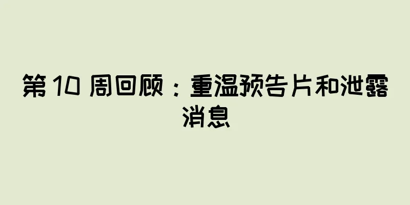 第 10 周回顾：重温预告片和泄露消息