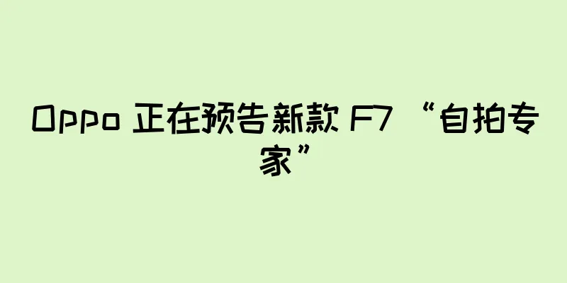 Oppo 正在预告新款 F7 “自拍专家”