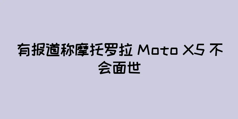 有报道称摩托罗拉 Moto X5 不会面世