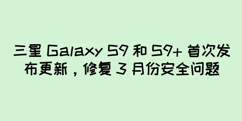 三星 Galaxy S9 和 S9+ 首次发布更新，修复 3 月份安全问题