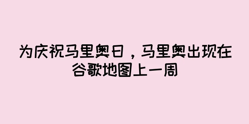 为庆祝马里奥日，马里奥出现在谷歌地图上一周