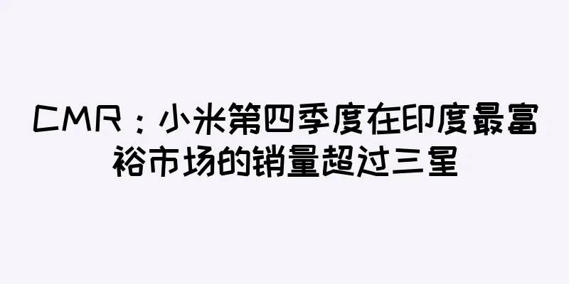 CMR：小米第四季度在印度最富裕市场的销量超过三星