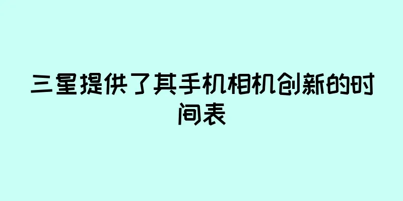 三星提供了其手机相机创新的时间表