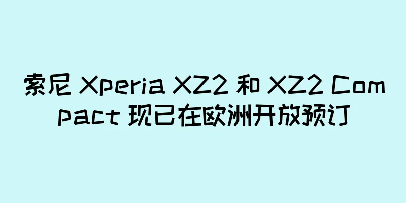 索尼 Xperia XZ2 和 XZ2 Compact 现已在欧洲开放预订