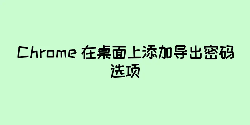 Chrome 在桌面上添加导出密码选项