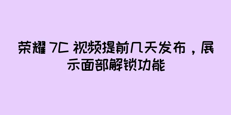 荣耀 7C 视频提前几天发布，展示面部解锁功能
