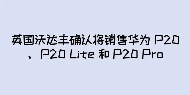 英国沃达丰确认将销售华为 P20、P20 Lite 和 P20 Pro