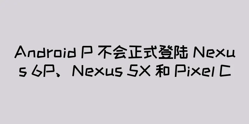 Android P 不会正式登陆 Nexus 6P、Nexus 5X 和 Pixel C