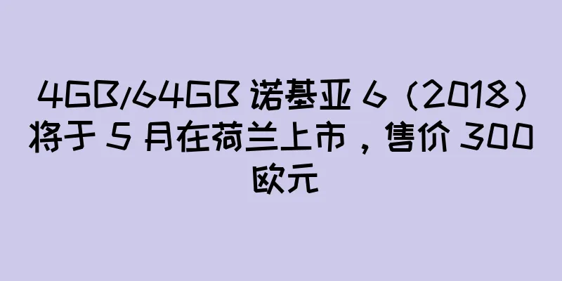 4GB/64GB 诺基亚 6（2018）将于 5 月在荷兰上市，售价 300 欧元