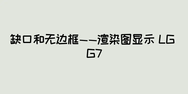 缺口和无边框——渲染图显示 LG G7