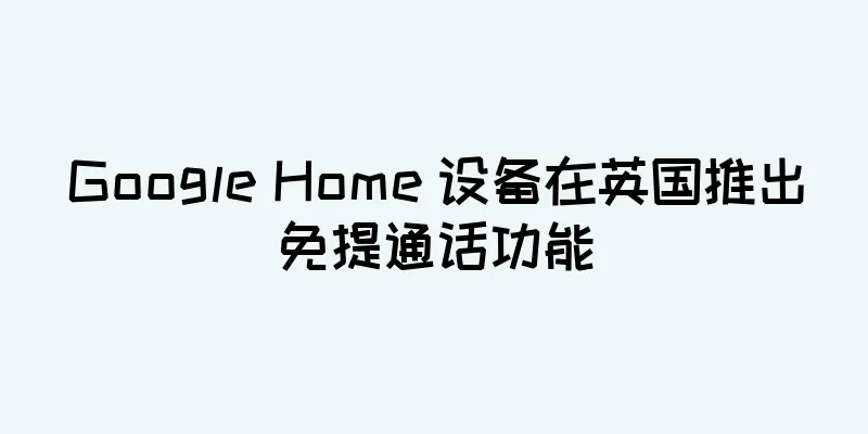 Google Home 设备在英国推出免提通话功能