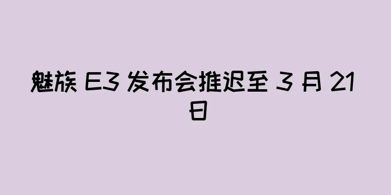 魅族 E3 发布会推迟至 3 月 21 日