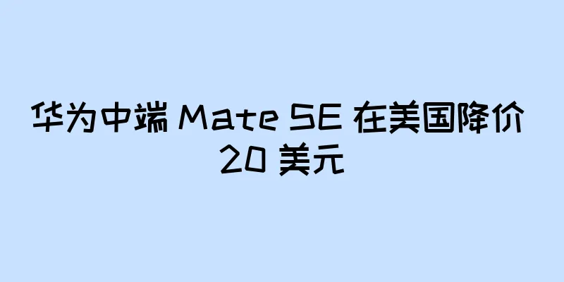 华为中端 Mate SE 在美国降价 20 美元