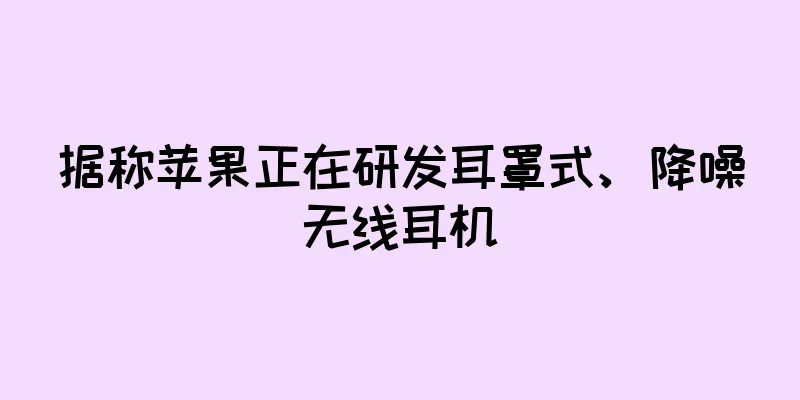 据称苹果正在研发耳罩式、降噪无线耳机