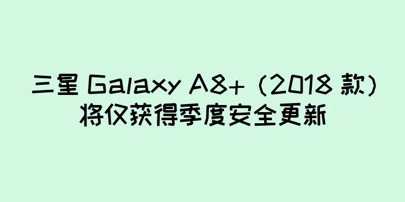 三星 Galaxy A8+（2018 款）将仅获得季度安全更新