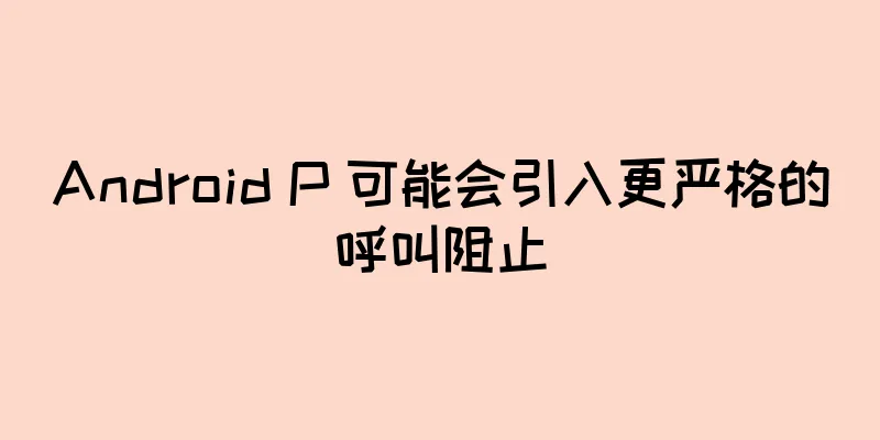 Android P 可能会引入更严格的呼叫阻止