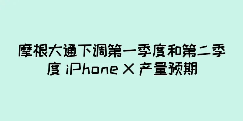 摩根大通下调第一季度和第二季度 iPhone X 产量预期