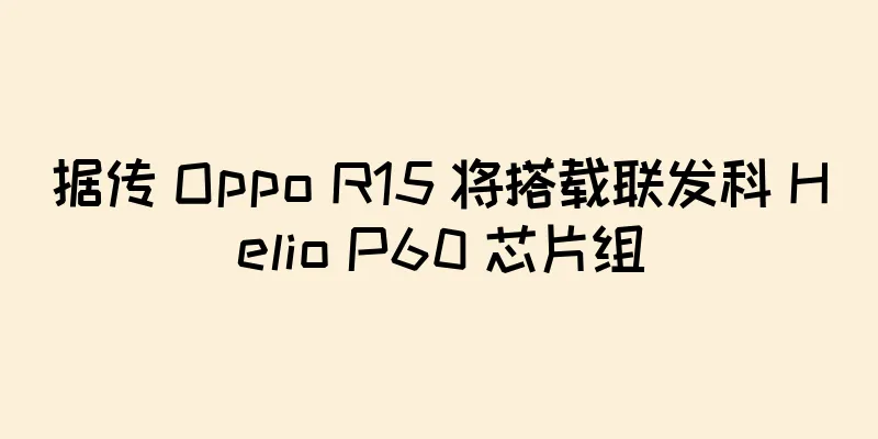 据传 Oppo R15 将搭载联发科 Helio P60 芯片组