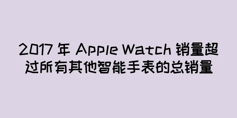 2017 年 Apple Watch 销量超过所有其他智能手表的总销量