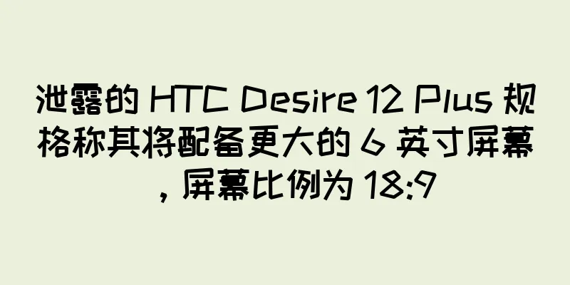 泄露的 HTC Desire 12 Plus 规格称其将配备更大的 6 英寸屏幕，屏幕比例为 18:9