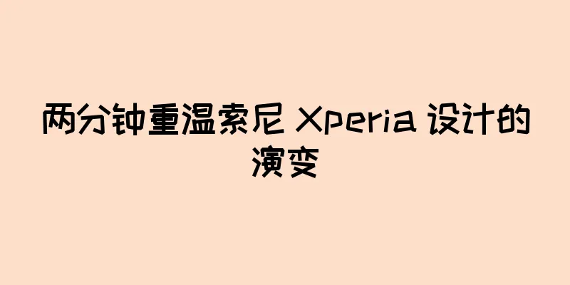 两分钟重温索尼 Xperia 设计的演变