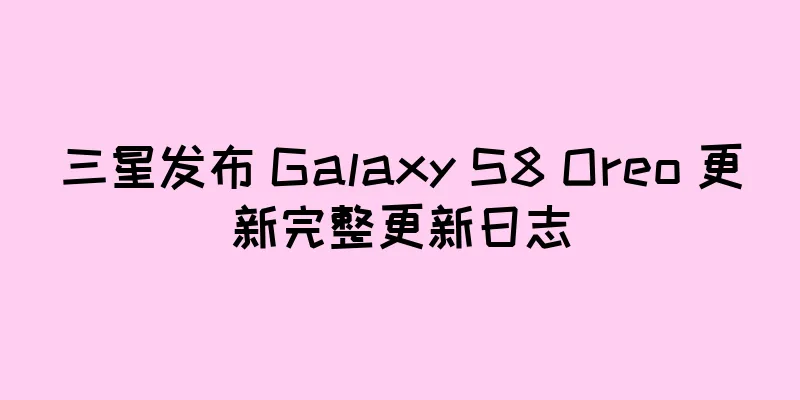 三星发布 Galaxy S8 Oreo 更新完整更新日志