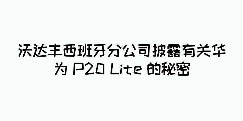 沃达丰西班牙分公司披露有关华为 P20 Lite 的秘密