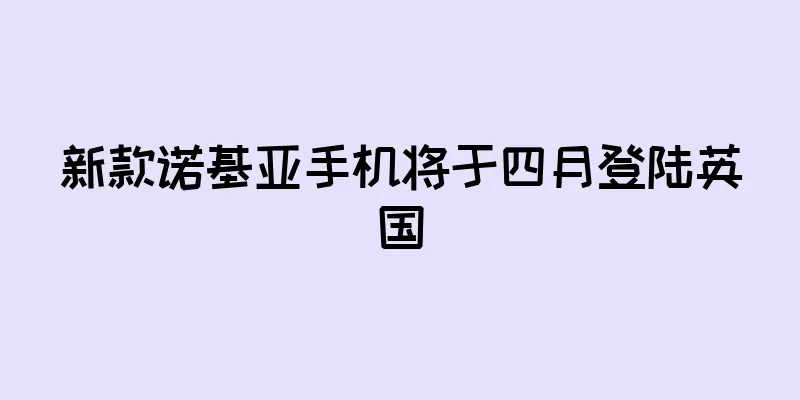 新款诺基亚手机将于四月登陆英国