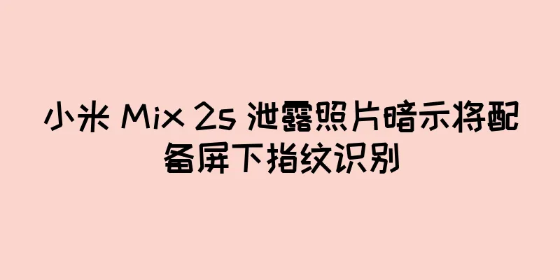小米 Mix 2s 泄露照片暗示将配备屏下指纹识别