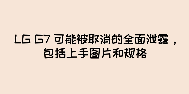 LG G7 可能被取消的全面泄露，包括上手图片和规格