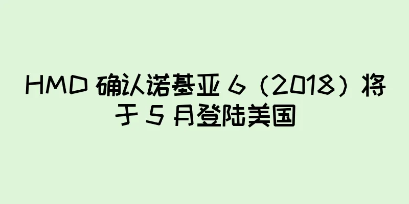 HMD 确认诺基亚 6（2018）将于 5 月登陆美国