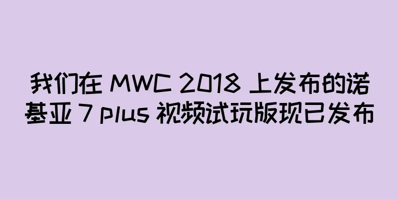 我们在 MWC 2018 上发布的诺基亚 7 plus 视频试玩版现已发布