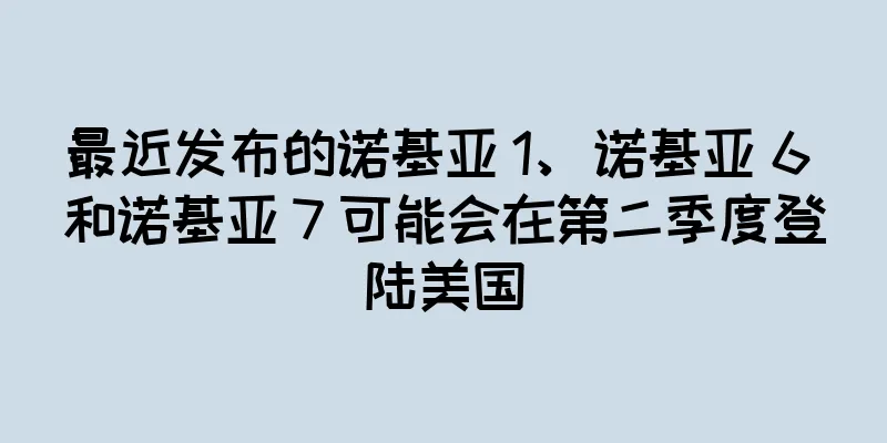 最近发布的诺基亚 1、诺基亚 6 和诺基亚 7 可能会在第二季度登陆美国