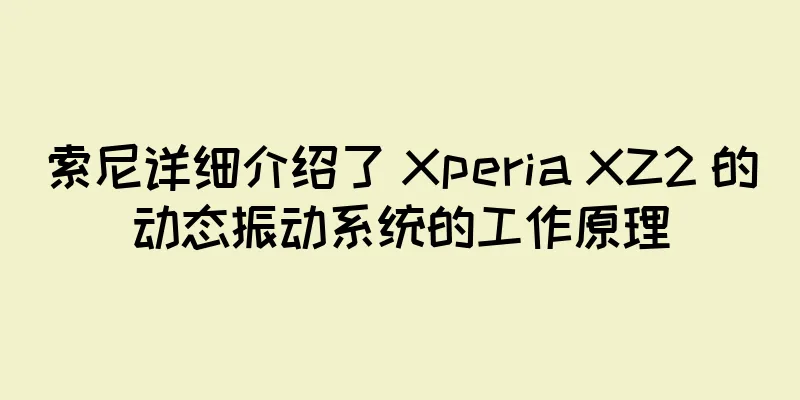 索尼详细介绍了 Xperia XZ2 的动态振动系统的工作原理